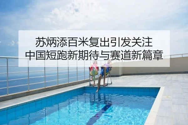 苏炳添百米复出引发关注 中国短跑新期待与赛道新篇章