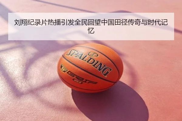 刘翔纪录片热播引发全民回望中国田径传奇与时代记忆