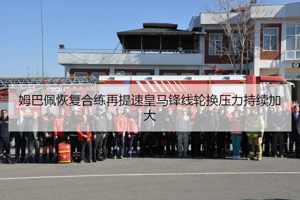 姆巴佩恢复合练再提速皇马锋线轮换压力持续加大