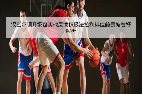 汉密尔顿升级包实战反馈积极法拉利排位前景被看好解析