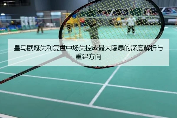 皇马欧冠失利复盘中场失控成最大隐患的深度解析与重建方向