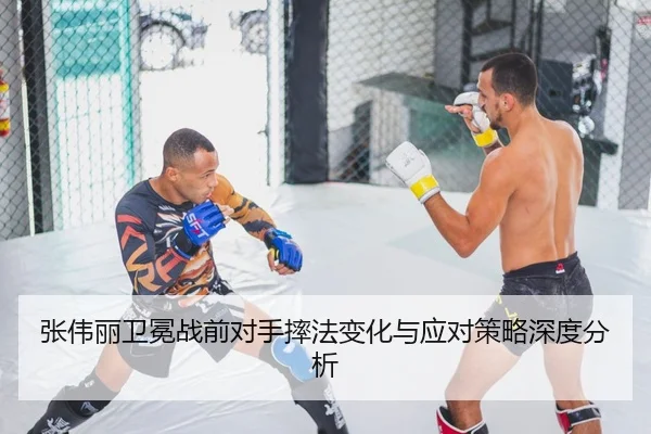 张伟丽卫冕战前对手摔法变化与应对策略深度分析